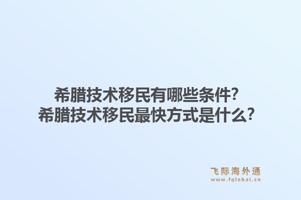 希腊技术移民有哪些条件？希腊技术移民最快方式是什么？1.jpg