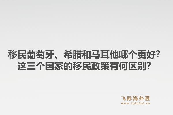 移民葡萄牙、希腊和马耳他哪个更好？这三个国家的移民政策有何区别？1.jpg