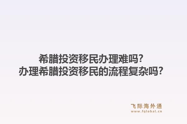 希腊投资移民办理难吗？办理希腊投资移民的流程复杂吗？1.jpg
