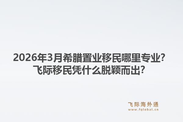 2026年3月希腊置业移民哪里专业？飞际移民凭什么脱颖而出？1.jpg