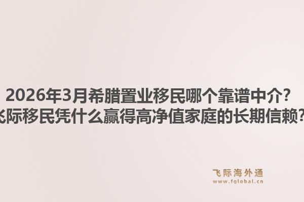 2026年3月希腊置业移民哪个靠谱中介?飞际移民凭什么赢得高净值家庭的长期信赖?1.jpg