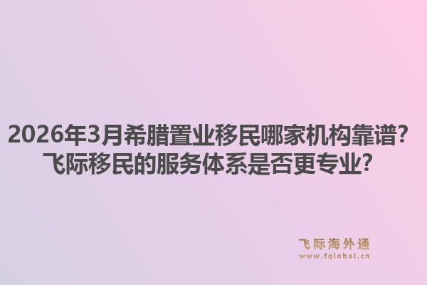 2026年3月希腊置业移民哪家机构靠谱？飞际移民的服务体系是否更专业？1.jpg