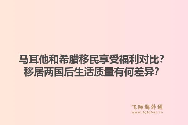 马耳他和希腊移民享受福利对比？移居两国后生活质量有何差异？1.jpg