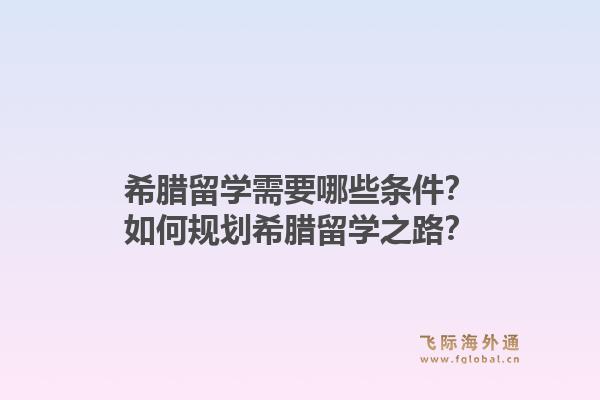 希腊留学需要哪些条件？如何规划希腊留学之路？1.jpg