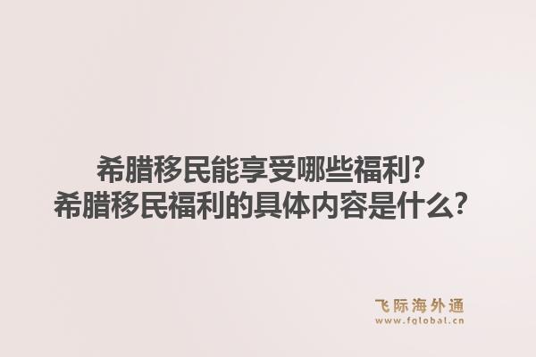 希腊移民能享受哪些福利？希腊移民福利的具体内容是什么？1.jpg