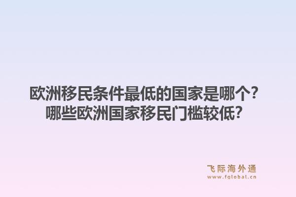 欧洲移民条件最低的国家是哪个？哪些欧洲国家移民门槛较低？1.jpg