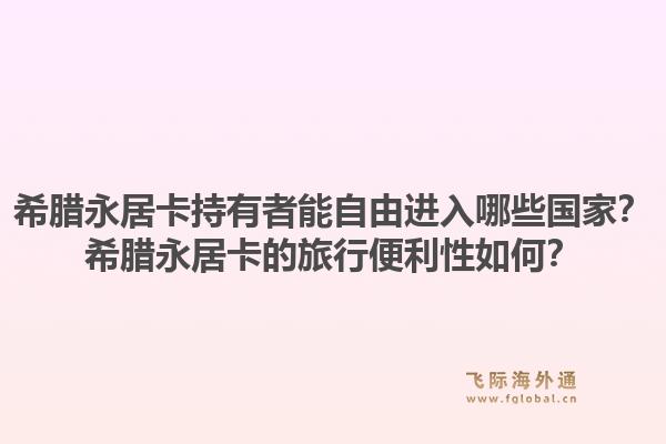 希腊永居卡持有者能自由进入哪些国家？希腊永居卡的旅行便利性如何？1.jpg