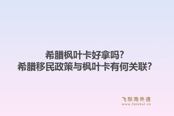希腊枫叶卡好拿吗？希腊移民政策与枫叶卡有何关联？1.jpg