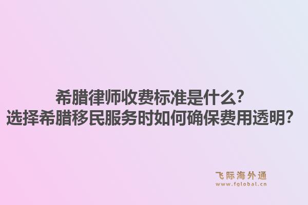 希腊律师收费标准是什么？选择希腊移民服务时如何确保费用透明？1.jpg