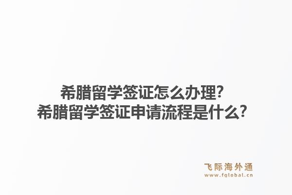 希腊留学签证怎么办理？希腊留学签证申请流程是什么？1.jpg