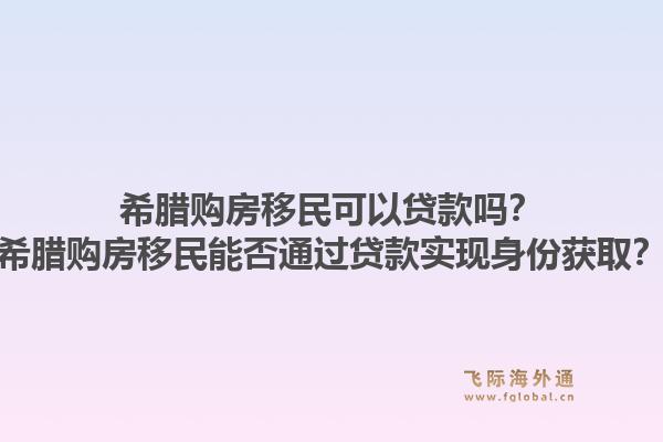 希腊购房移民可以贷款吗？希腊购房移民能否通过贷款实现身份获取？1.jpg