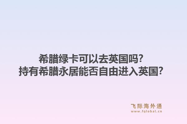 希腊绿卡可以去英国吗？持有希腊永居能否自由进入英国？1.jpg