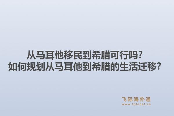 从马耳他移民到希腊可行吗？如何规划从马耳他到希腊的生活迁移？1.jpg