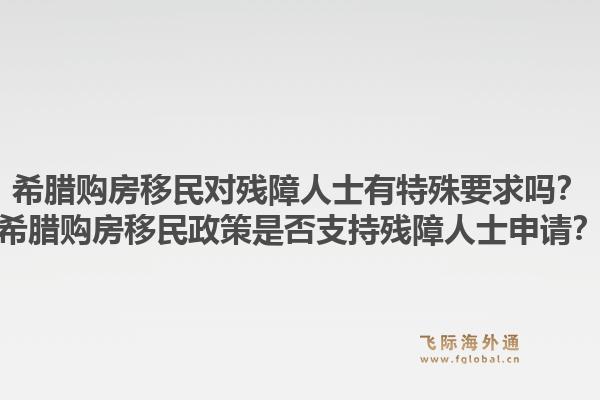 希腊购房移民对残障人士有特殊要求吗？希腊购房移民政策是否支持残障人士申请？1.jpg
