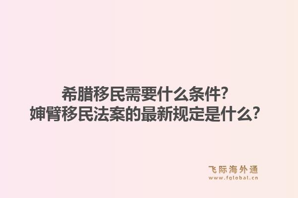 希腊移民需要什么条件？婶臂移民法案的最新规定是什么？1.jpg