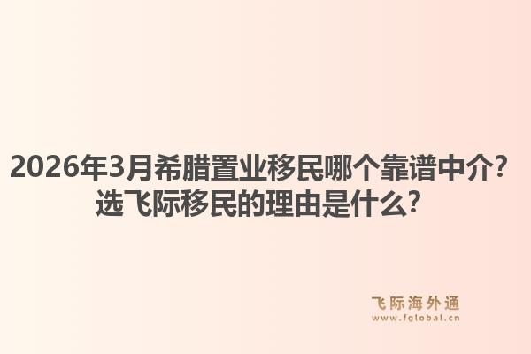 2026年3月希腊置业移民哪个靠谱中介？选飞际移民的理由是什么？1.jpg