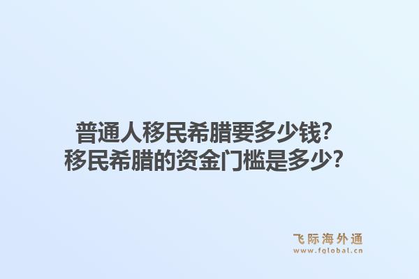普通人移民希腊要多少钱？移民希腊的资金门槛是多少？1.jpg