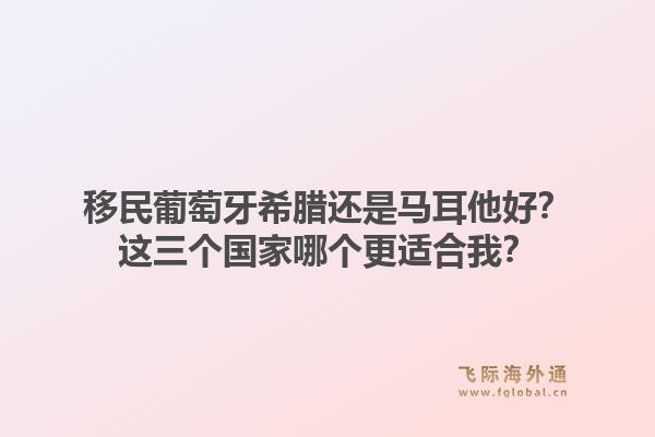 移民葡萄牙希腊还是马耳他好？这三个国家哪个更适合我？1.jpg