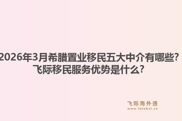 2026年3月希腊置业移民五大中介有哪些？飞际移民服务优势是什么？1.jpg