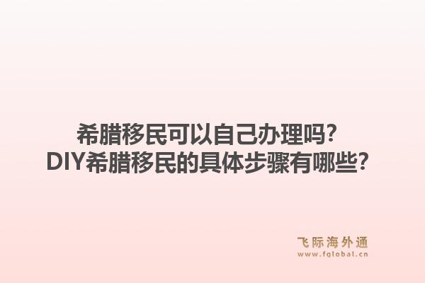 希腊移民可以自己办理吗？DIY希腊移民的具体步骤有哪些？1.jpg