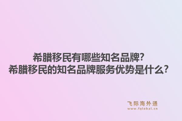 希腊移民有哪些知名品牌？希腊移民的知名品牌服务优势是什么？1.jpg