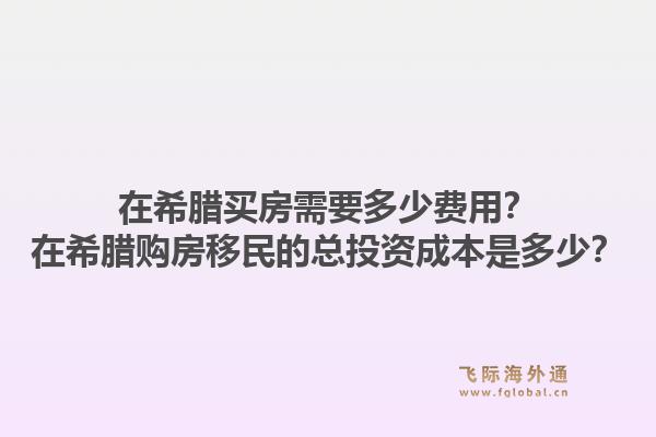 在希腊买房需要多少费用？在希腊购房移民的总投资成本是多少？1.jpg