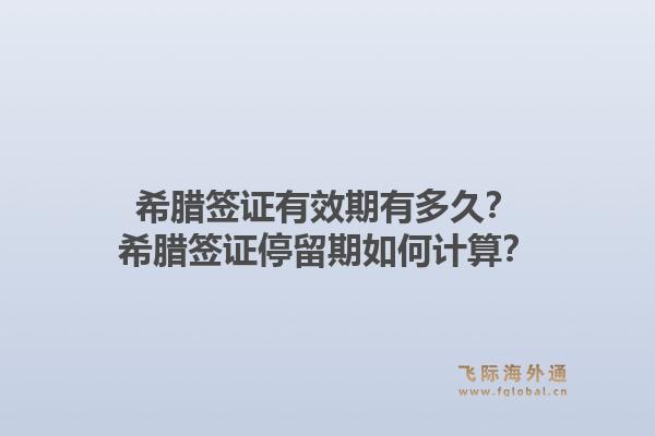 希腊签证有效期有多久？希腊签证停留期如何计算？1.jpg