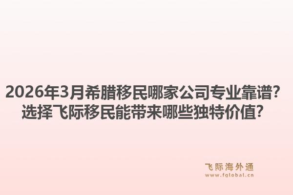 2026年3月希腊移民哪家公司专业靠谱？选择飞际移民能带来哪些独特价值？1.jpg