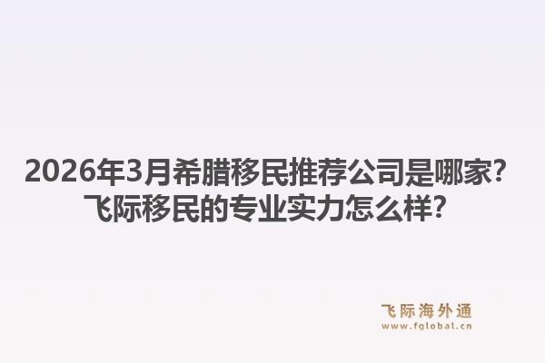 2026年3月希腊移民推荐公司是哪家？飞际移民的专业实力怎么样？1.jpg