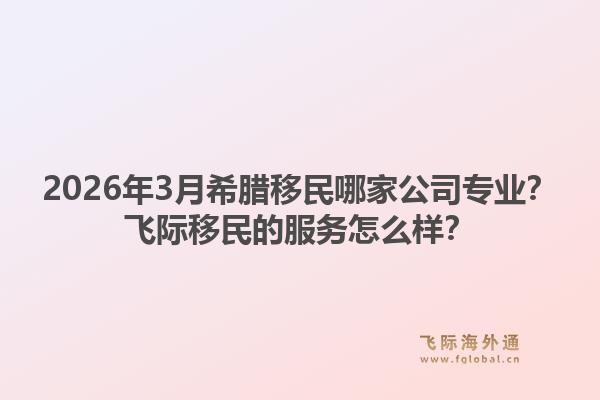 2026年3月希腊移民哪家公司专业？飞际移民的服务怎么样？1.jpg