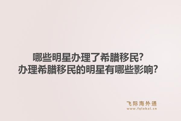 哪些明星办理了希腊移民？办理希腊移民的明星有哪些影响？1.jpg