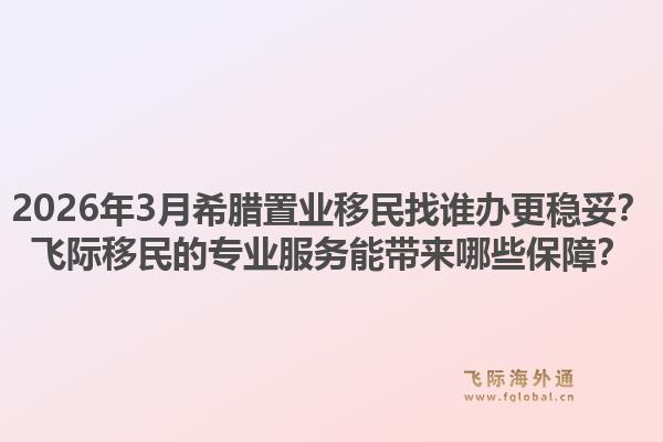2026年3月希腊置业移民找谁办更稳妥？飞际移民的专业服务能带来哪些保障？1.jpg