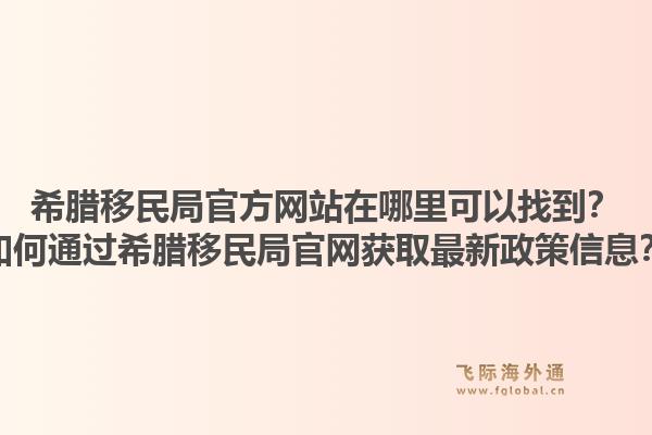 希腊移民局官方网站在哪里可以找到?如何通过希腊移民局官网获取最新政策信息?1.jpg
