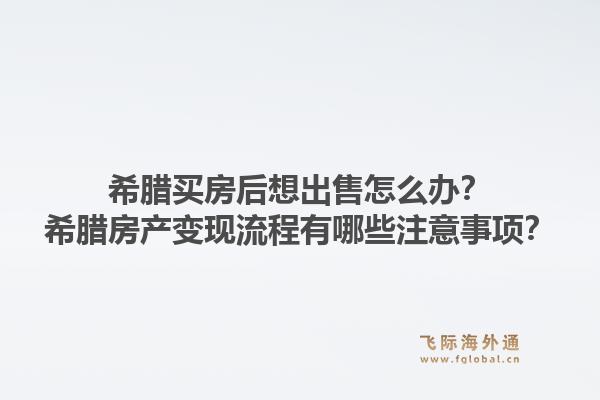 希腊买房后想出售怎么办？希腊房产变现流程有哪些注意事项？1.jpg