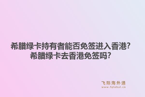 希腊绿卡持有者能否免签进入香港?希腊绿卡去香港免签吗?1.jpg