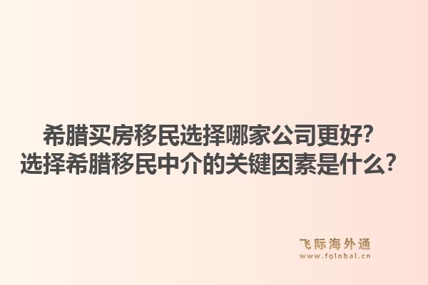 希腊买房移民选择哪家公司更好？选择希腊移民中介的关键因素是什么？1.jpg