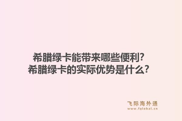 希腊绿卡能带来哪些便利？希腊绿卡的实际优势是什么？1.jpg