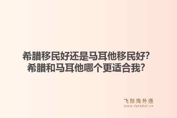 希腊移民好还是马耳他移民好?希腊和马耳他哪个更适合我?1.jpg