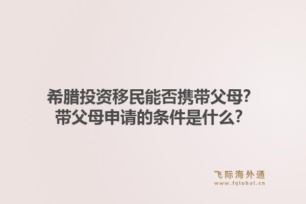 希腊投资移民能否携带父母?带父母申请的条件是什么?1.jpg