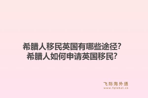 希腊人移民英国有哪些途径?希腊人如何申请英国移民?1.jpg