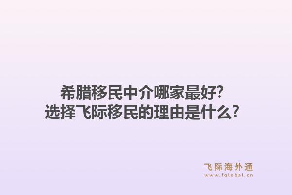 希腊移民中介哪家最好？选择飞际移民的理由是什么？1.jpg