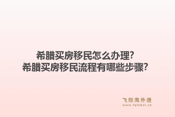 希腊买房移民怎么办理?希腊买房移民流程有哪些步骤?1.jpg