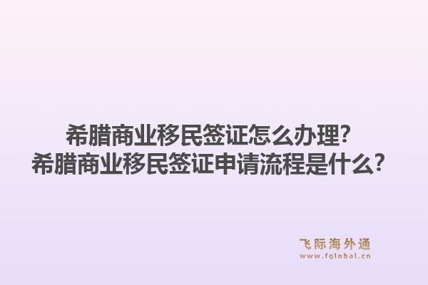 希腊商业移民签证怎么办理？希腊商业移民签证申请流程是什么？1.jpg