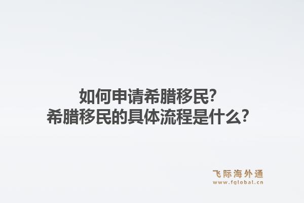 如何申请希腊移民？希腊移民的具体流程是什么？1.jpg