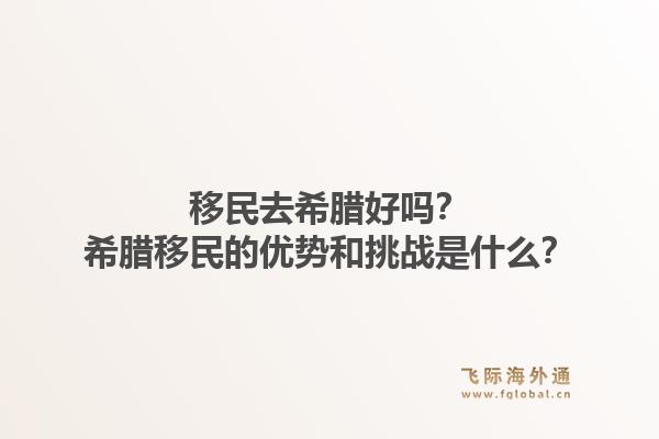 移民去希腊好吗？希腊移民的优势和挑战是什么？1.jpg