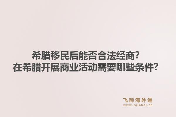 希腊移民后能否合法经商？在希腊开展商业活动需要哪些条件？1.jpg