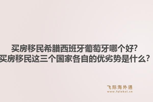 买房移民希腊西班牙葡萄牙哪个好？买房移民这三个国家各自的优劣势是什么？1.jpg