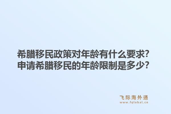 希腊移民政策对年龄有什么要求？申请希腊移民的年龄限制是多少？1.jpg