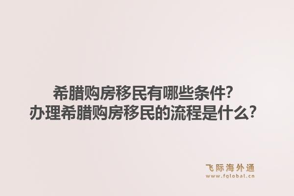 希腊购房移民有哪些条件？办理希腊购房移民的流程是什么？1.jpg
