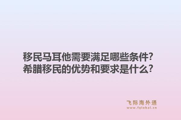移民马耳他需要满足哪些条件？希腊移民的优势和要求是什么？1.jpg